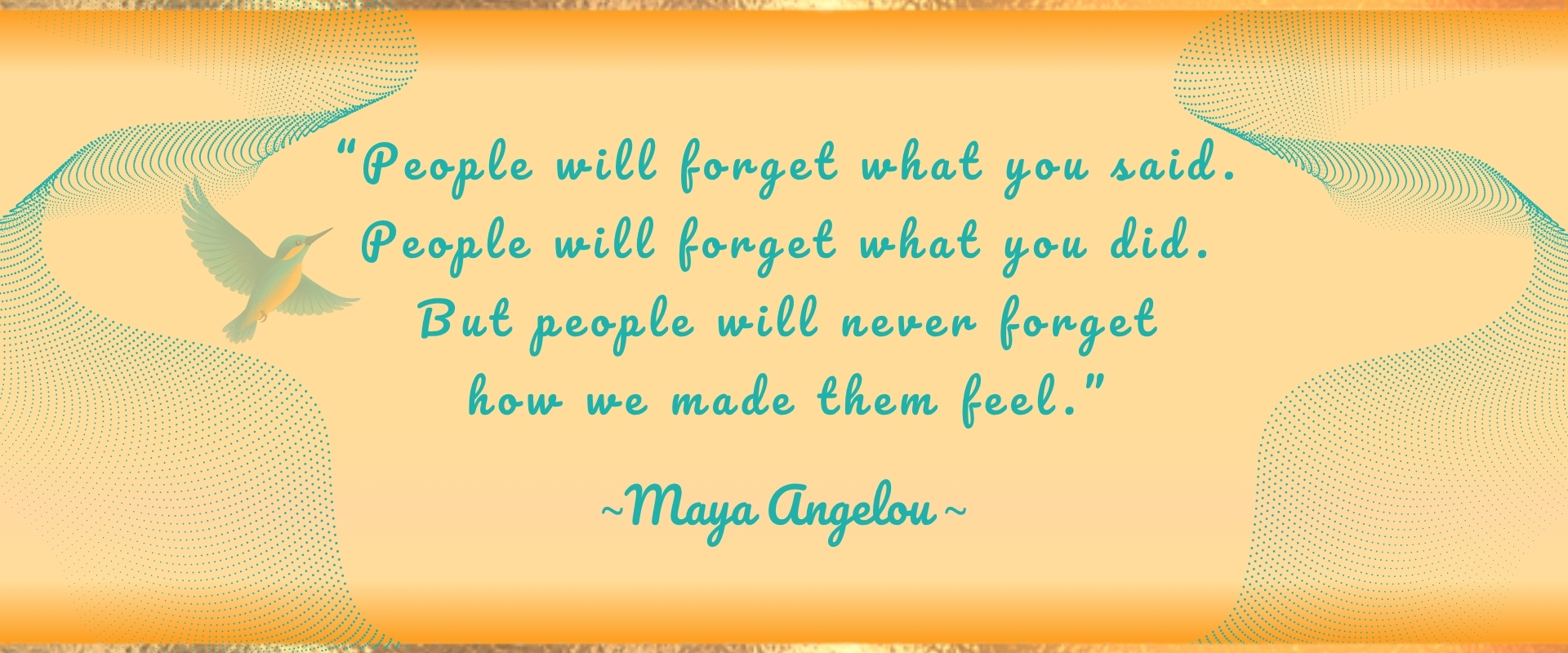 Quantum Leap With Joy_Your Guiding Light through Change_Maya Angelou Quote “People will forget what you said. People will forget what you did. But people will never forget how we made them feel.”