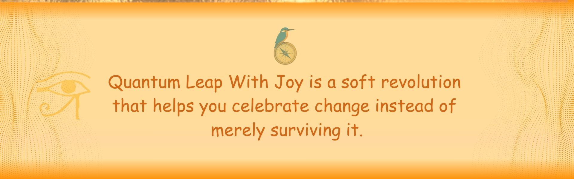 Quantum Leap With Joy is a soft revolution that helps you celebrate change instead of merely surviving it_you create your transformed version of your new life quality with holistic guidance and are lead into your true soul self.